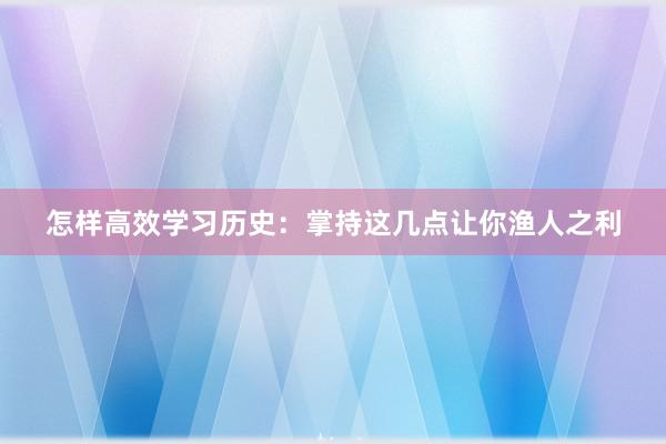 怎样高效学习历史：掌持这几点让你渔人之利